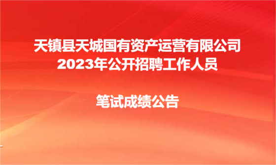 天镇县天城国有资产运营有限公司2023年公开招聘工作人员笔试成绩公告
