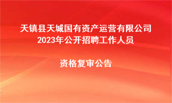 天镇县天城国有资产运营有限公司2023年公开招聘工作人员资格复审公告